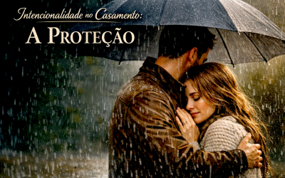 Intencionalidade no Casamento: A Proteção – Como Fazer seu Cônjuge se Sentir Seguro com Você